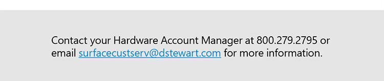 Contact your Hardware Account Manager at 800.279.2795 or email surfacecustserv@dstewart.com for more information.