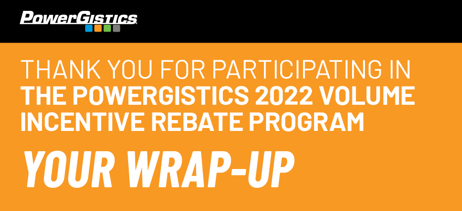 Thank you for participating in the PowerGistics 2022 Volume Incentive Rebate Program. Your Wrap-up