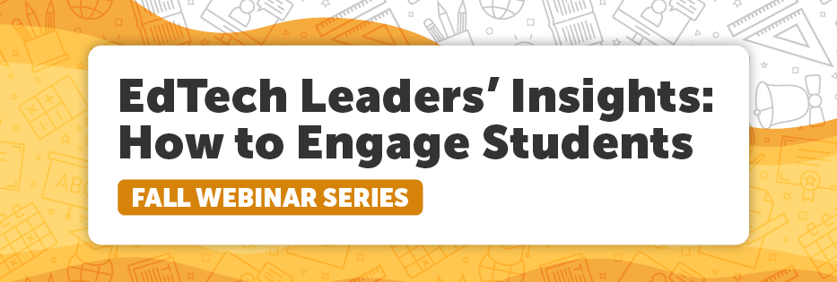 Join the EdTech Leaders' Insights: How to Engage Students Fall Webinar Series