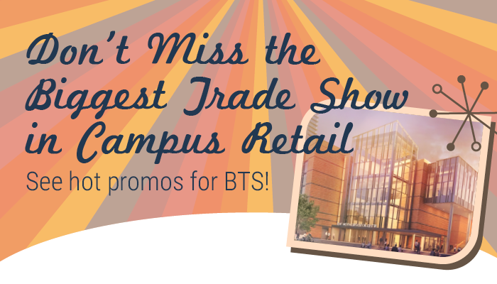 Don't Miss the Biggest Trade Show in Campus Retail. See hot promos for BTS!