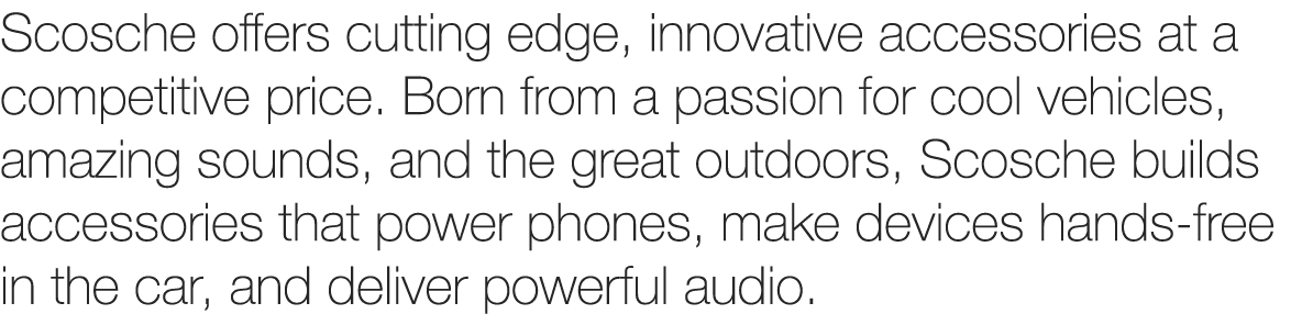 Scosche offers cutting edge, innovative accessories at a competitive price. Born from a passion for cool vehicles, am...