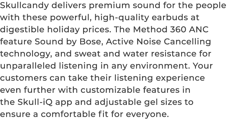 Skullcandy delivers premium sound for the people with these powerful, high quality earbuds at digestible holiday pric...