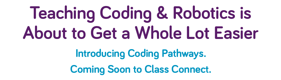 Teaching Coding & Robotics is About to Get a Whole Lot Easier. Introducing Coding Pathways. 
Coming Soon to Class Connect.