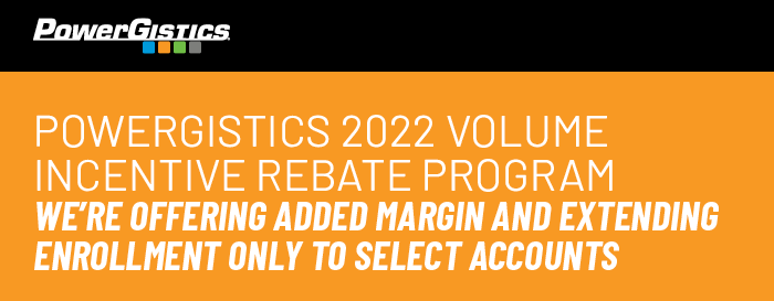 PowerGistics 2022 Volume Incentive Rebate Program--We'’'re offering added margin and extending enrollment only to select accounts