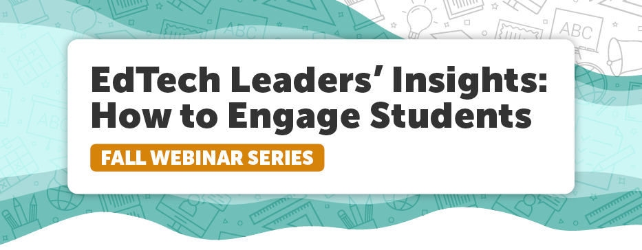 EdTech Leaders' Insights: How to Engage Students Fall Webinar Series