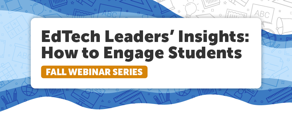 EdTech Leaders' Insights: How to Engage Students Fall Webinar Series